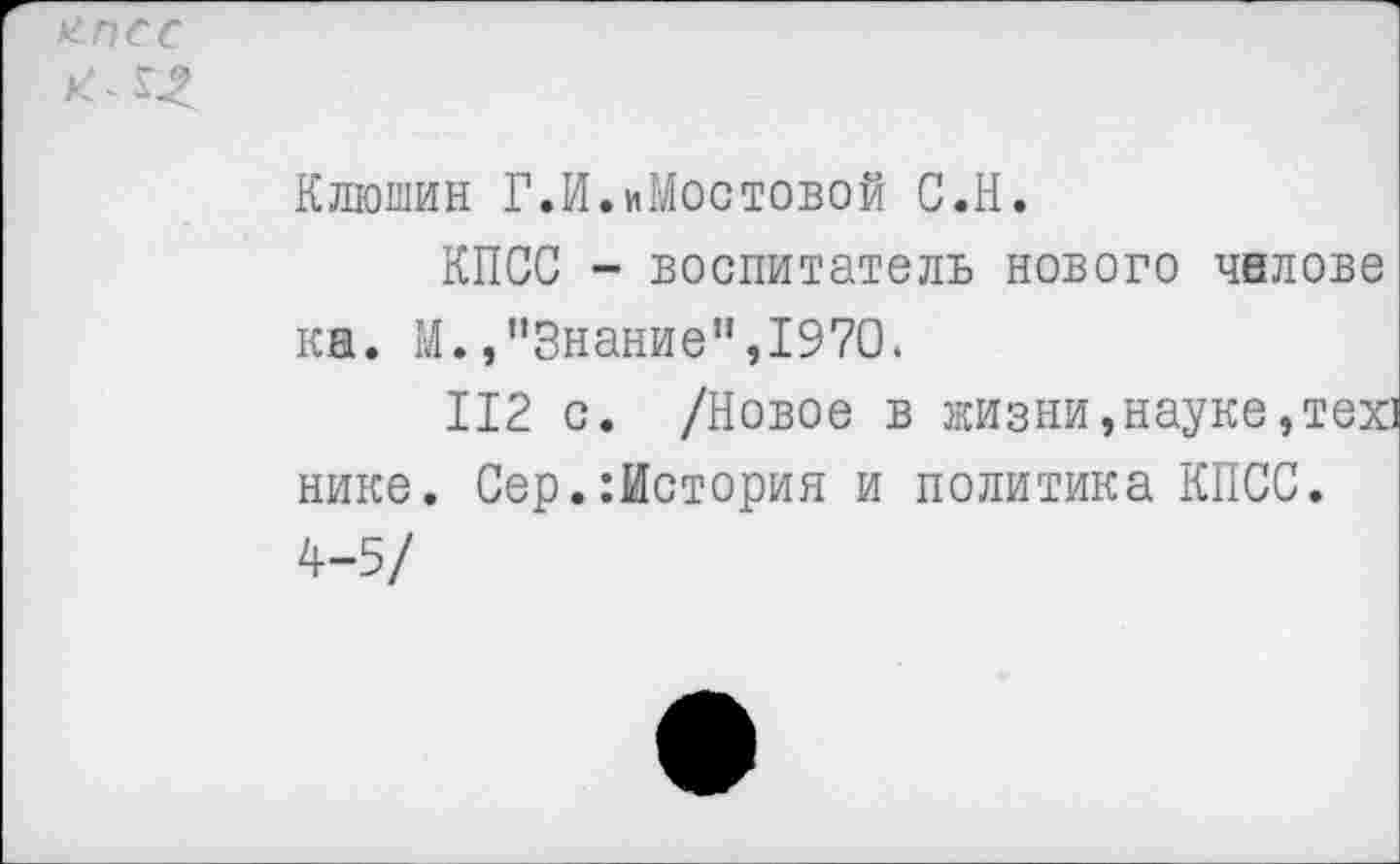 ﻿Илюшин Г.И.иМостовой С.Н.
КПСС - воспитатель нового чнлове ка. М.»"Знание",1970.
112 с. /Новое в жизни,науке,тех] нике. Сер.:История и политика КПСС.